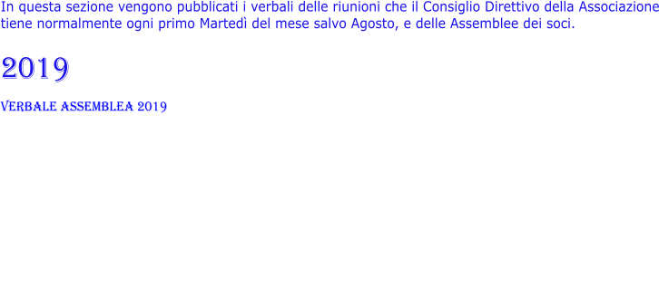 In questa sezione vengono pubblicati i verbali delle riunioni che il Consiglio Direttivo della Associazione tiene normalmente ogni primo Martedì del mese salvo Agosto, e delle Assemblee dei soci.   2019 verbale assemblea 2019
